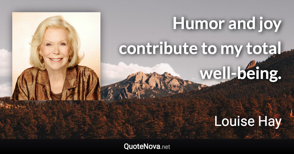 Humor and joy contribute to my total well-being. - Louise Hay quote