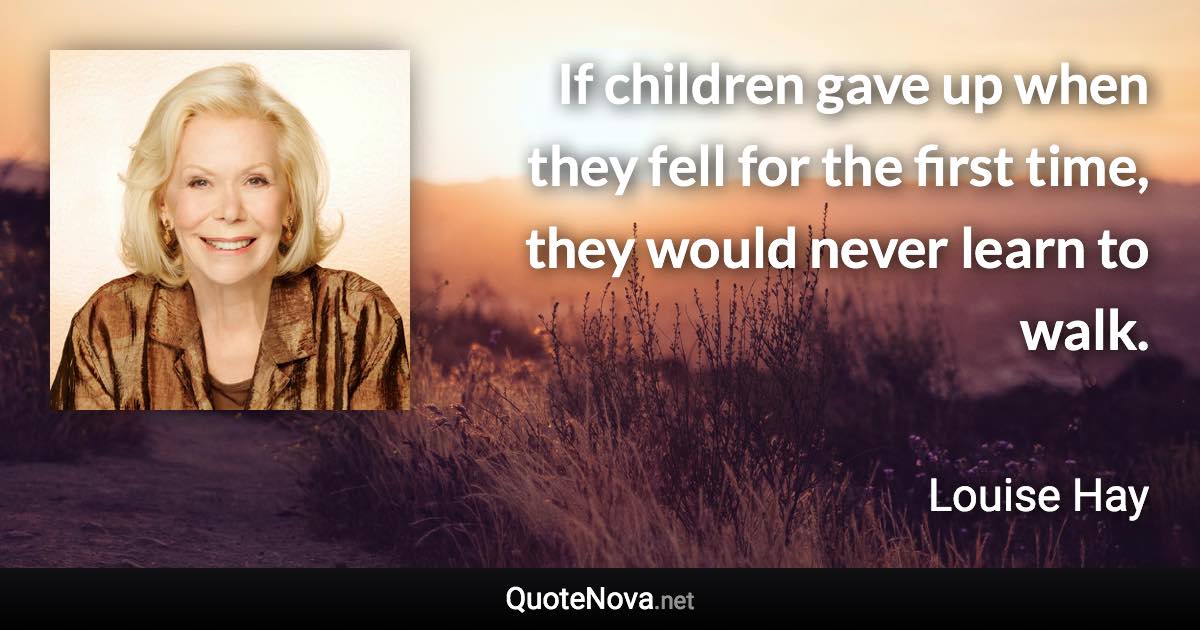 If children gave up when they fell for the first time, they would never learn to walk. - Louise Hay quote