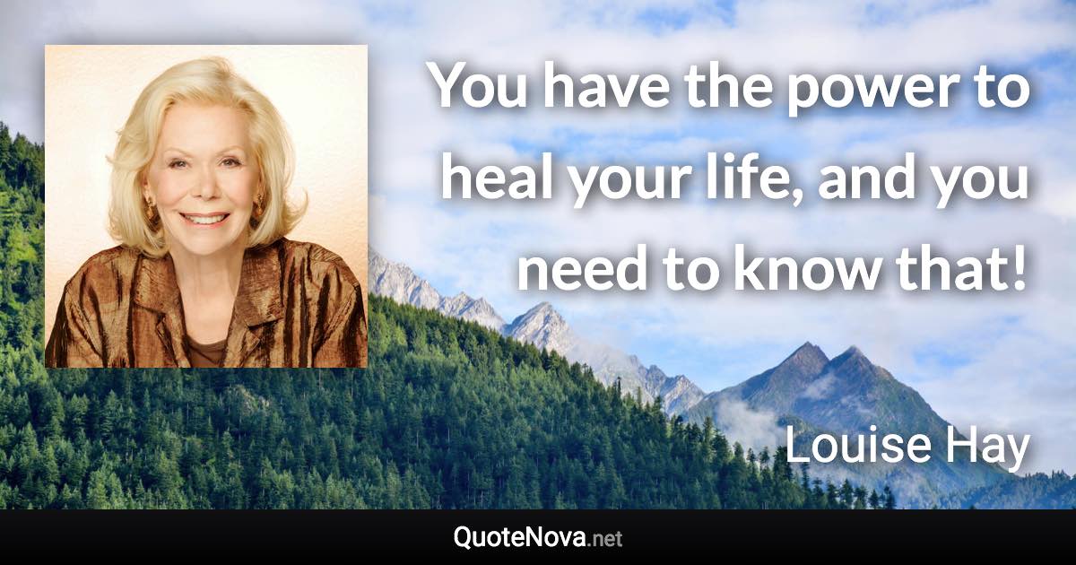 You have the power to heal your life, and you need to know that! - Louise Hay quote