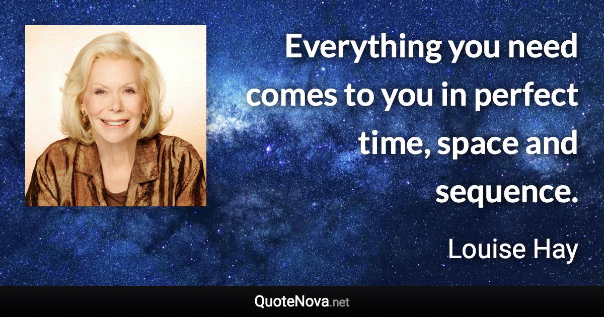 Everything you need comes to you in perfect time, space and sequence. - Louise Hay quote