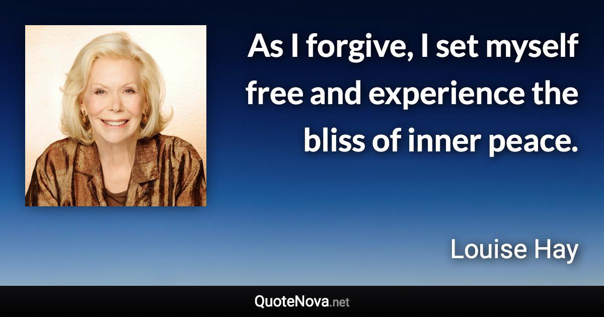 As I forgive, I set myself free and experience the bliss of inner peace. - Louise Hay quote