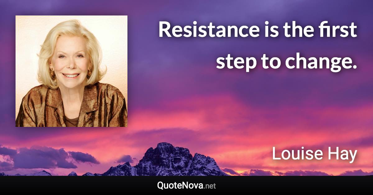 Resistance is the first step to change. - Louise Hay quote