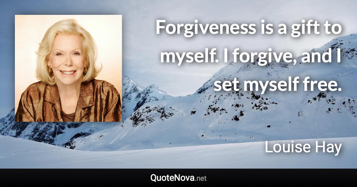 Forgiveness is a gift to myself. I forgive, and I set myself free. - Louise Hay quote