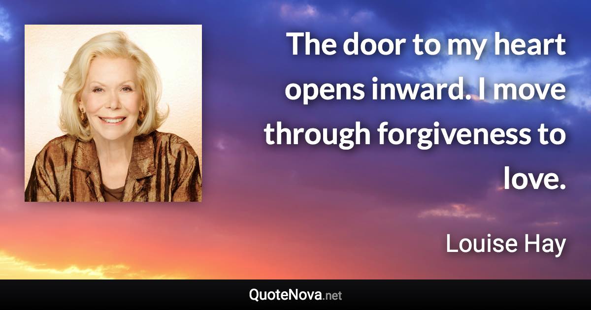 The door to my heart opens inward. I move through forgiveness to love. - Louise Hay quote