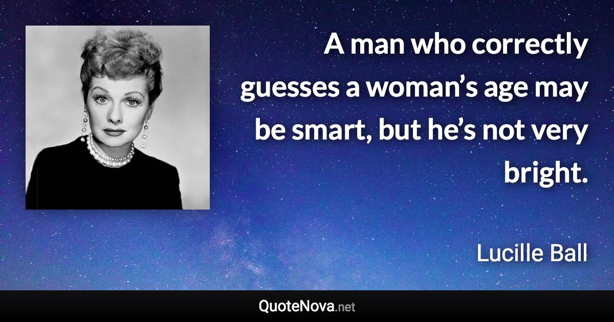 A man who correctly guesses a woman’s age may be smart, but he’s not very bright. - Lucille Ball quote