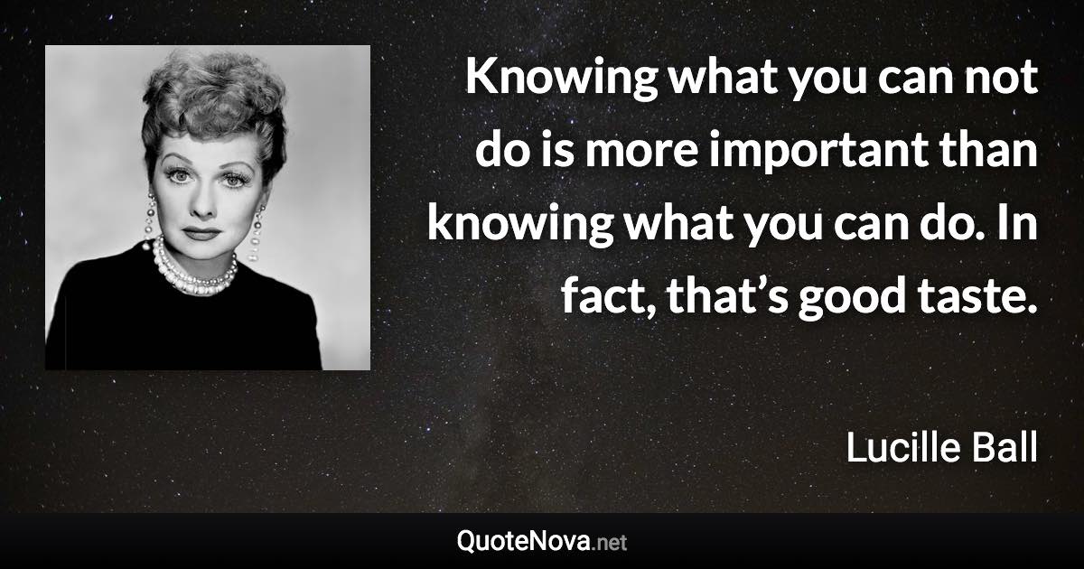 Knowing what you can not do is more important than knowing what you can do. In fact, that’s good taste. - Lucille Ball quote