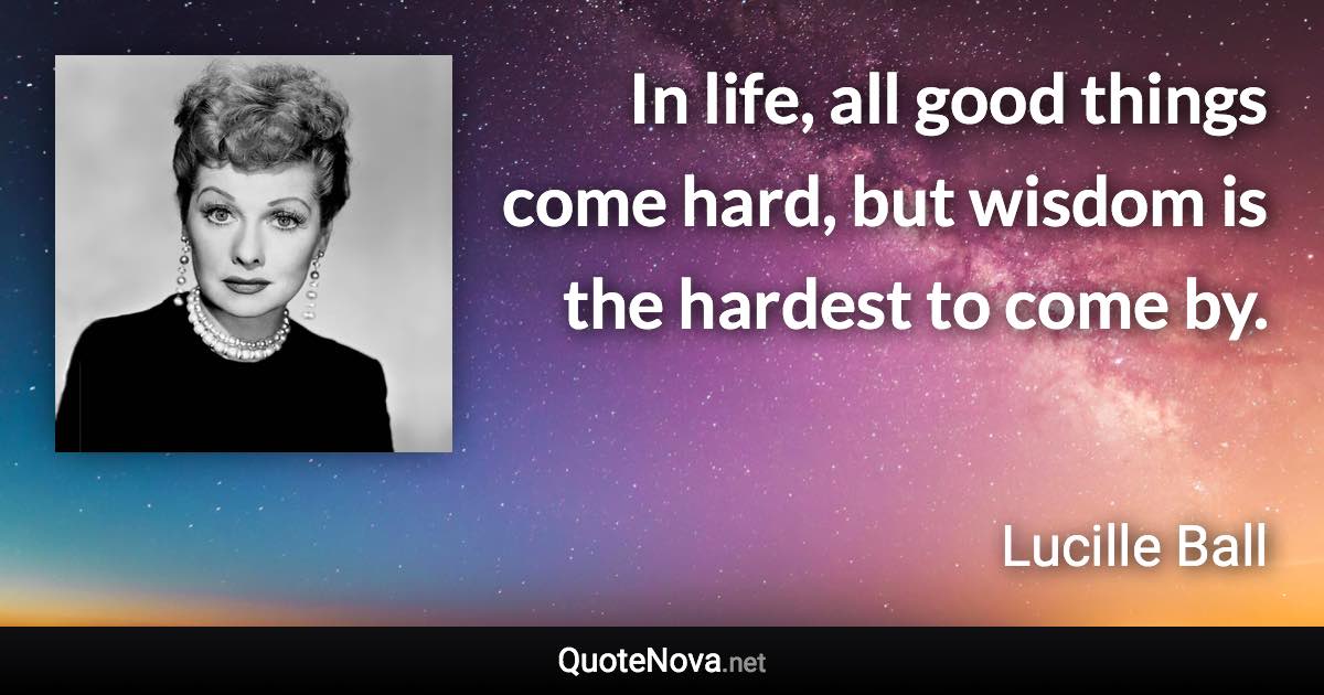 In life, all good things come hard, but wisdom is the hardest to come by. - Lucille Ball quote