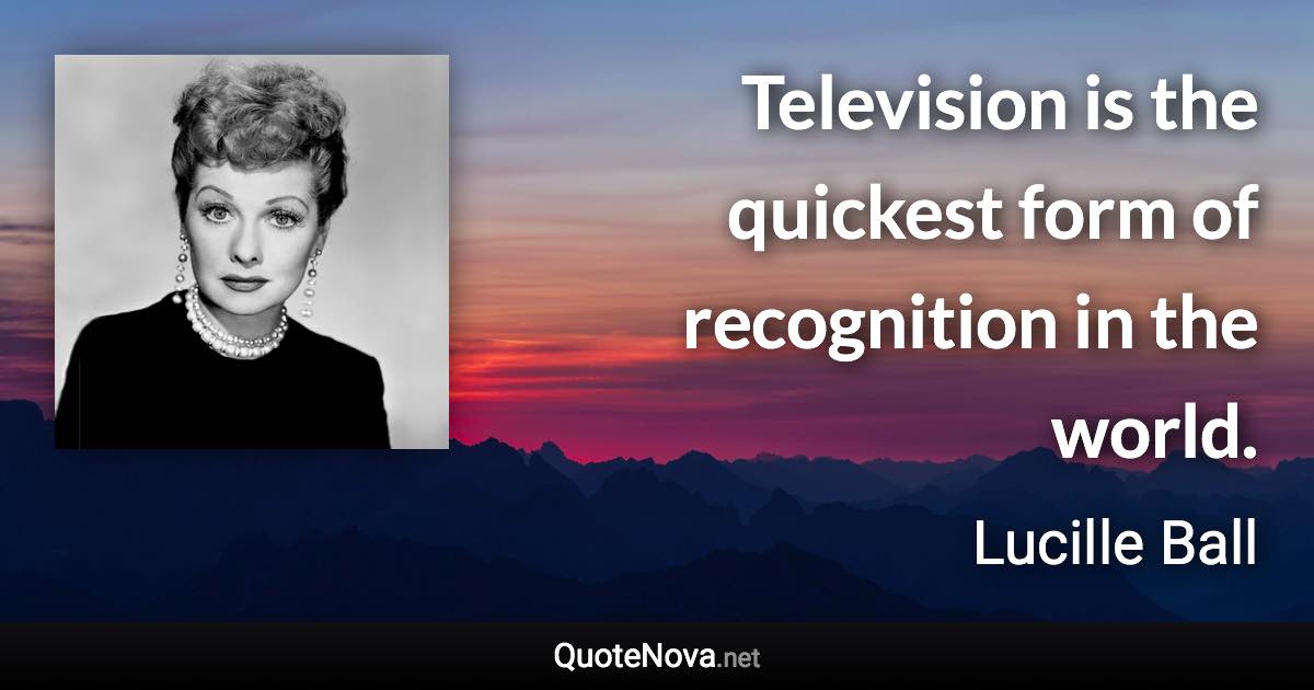 Television is the quickest form of recognition in the world. - Lucille Ball quote