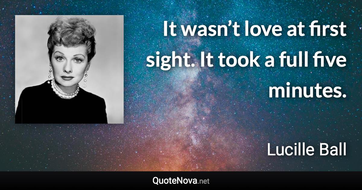 It wasn’t love at first sight. It took a full five minutes. - Lucille Ball quote