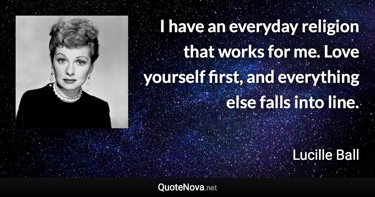 I have an everyday religion that works for me. Love yourself first, and everything else falls into line. - Lucille Ball quote