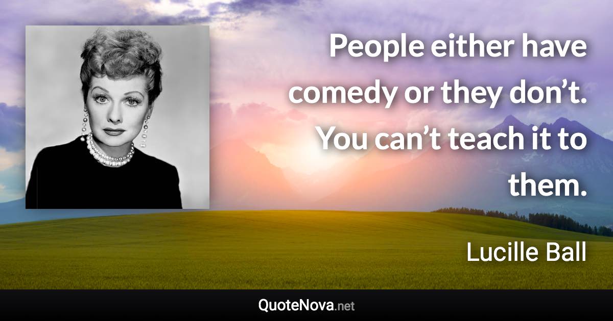 People either have comedy or they don’t. You can’t teach it to them. - Lucille Ball quote