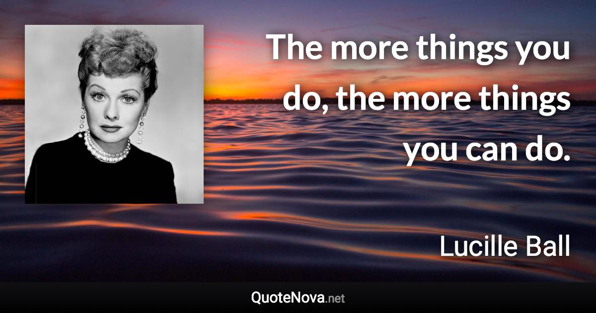 The more things you do, the more things you can do. - Lucille Ball quote