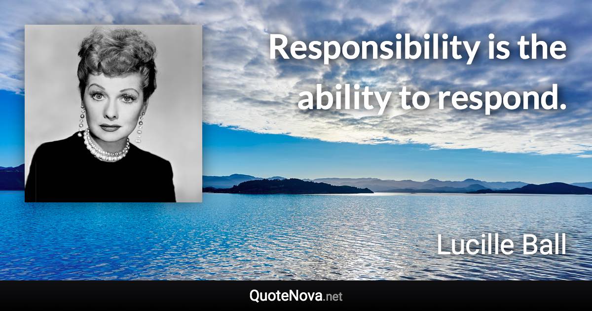 Responsibility is the ability to respond. - Lucille Ball quote