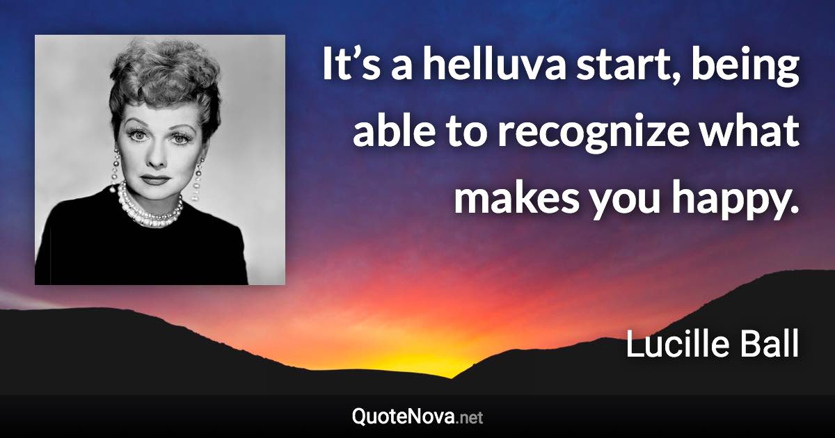 It’s a helluva start, being able to recognize what makes you happy. - Lucille Ball quote