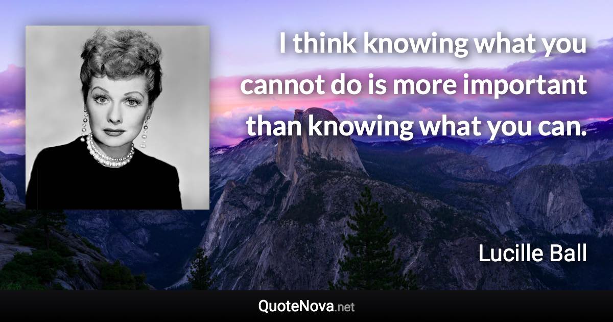 I think knowing what you cannot do is more important than knowing what you can. - Lucille Ball quote