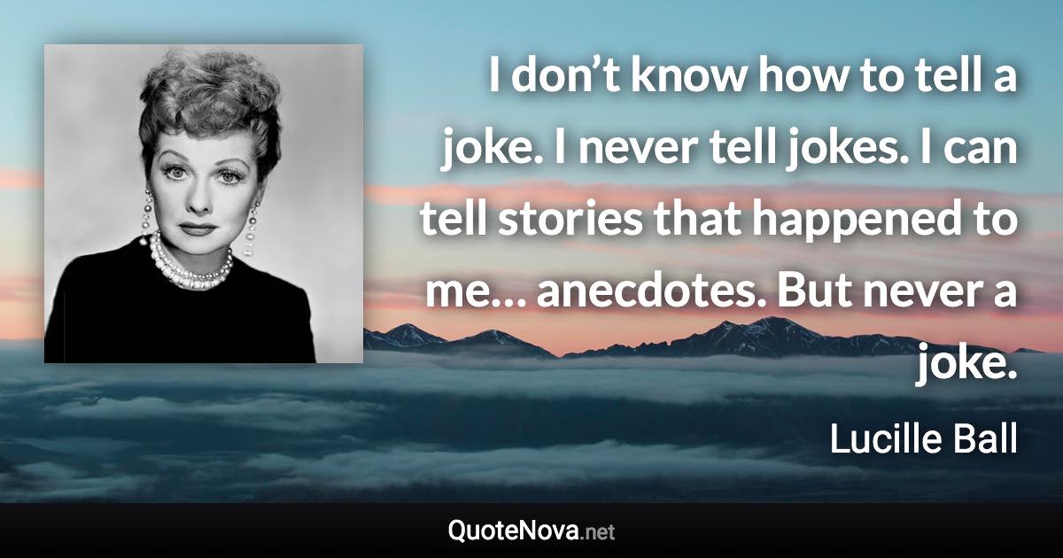 I don’t know how to tell a joke. I never tell jokes. I can tell stories that happened to me… anecdotes. But never a joke. - Lucille Ball quote