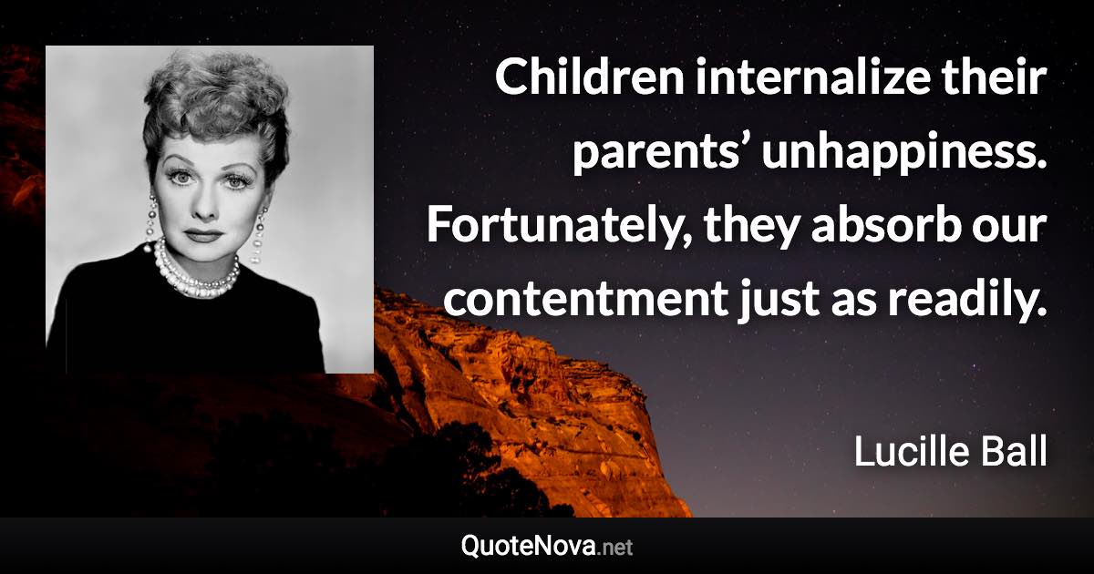 Children internalize their parents’ unhappiness. Fortunately, they absorb our contentment just as readily. - Lucille Ball quote