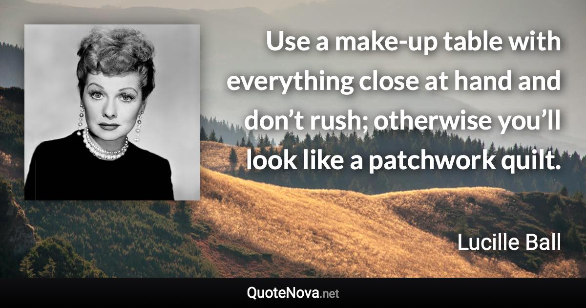 Use a make-up table with everything close at hand and don’t rush; otherwise you’ll look like a patchwork quilt. - Lucille Ball quote