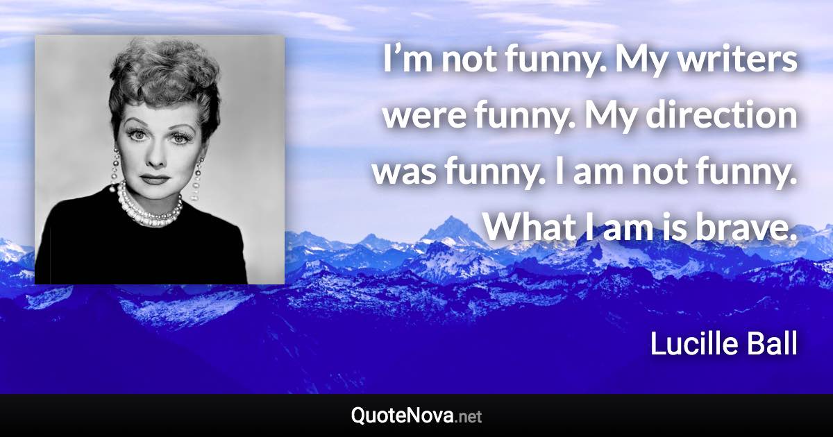 I’m not funny. My writers were funny. My direction was funny. I am not funny. What I am is brave. - Lucille Ball quote