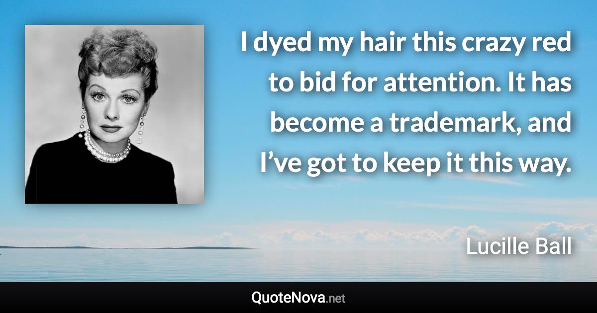 I dyed my hair this crazy red to bid for attention. It has become a trademark, and I’ve got to keep it this way. - Lucille Ball quote