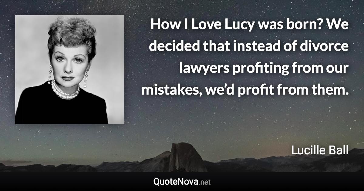 How I Love Lucy was born? We decided that instead of divorce lawyers profiting from our mistakes, we’d profit from them. - Lucille Ball quote
