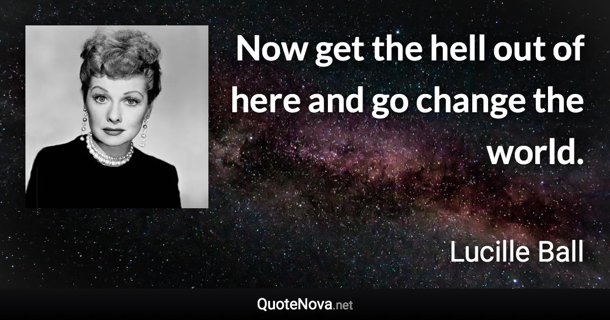 Now get the hell out of here and go change the world. - Lucille Ball quote