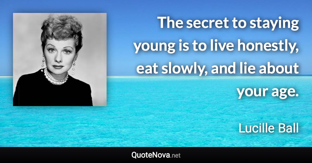 The secret to staying young is to live honestly, eat slowly, and lie about your age. - Lucille Ball quote