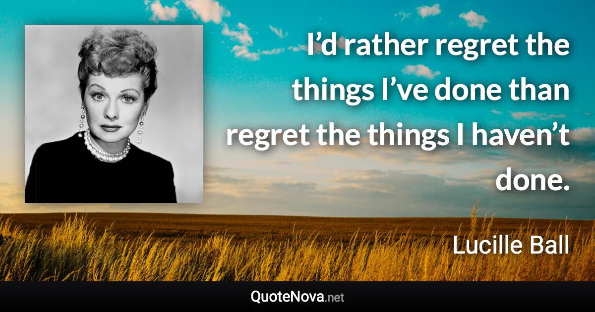 I’d rather regret the things I’ve done than regret the things I haven’t done. - Lucille Ball quote