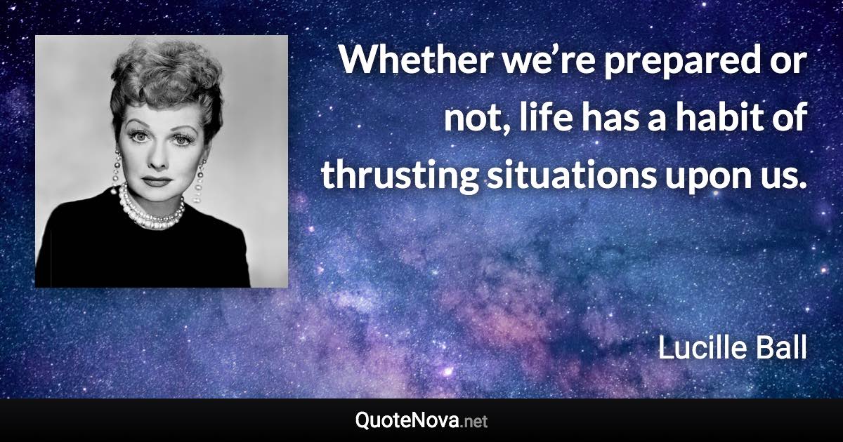 Whether we’re prepared or not, life has a habit of thrusting situations upon us. - Lucille Ball quote