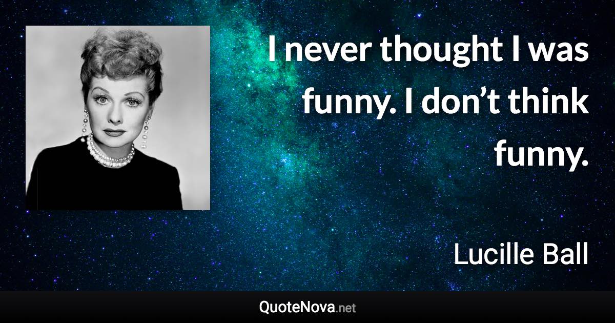 I never thought I was funny. I don’t think funny. - Lucille Ball quote