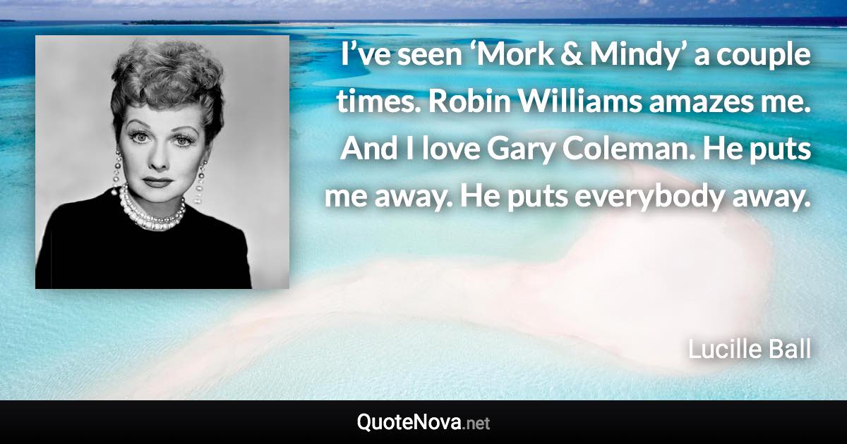 I’ve seen ‘Mork & Mindy’ a couple times. Robin Williams amazes me. And I love Gary Coleman. He puts me away. He puts everybody away. - Lucille Ball quote