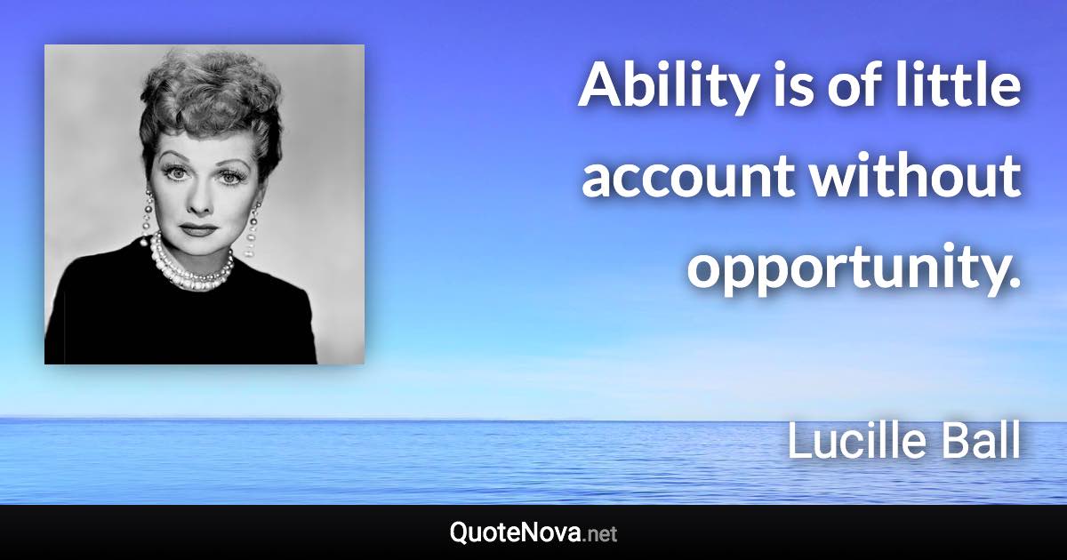 Ability is of little account without opportunity. - Lucille Ball quote