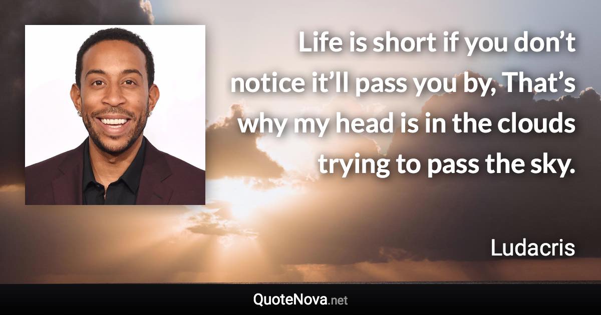 Life is short if you don’t notice it’ll pass you by, That’s why my head is in the clouds trying to pass the sky. - Ludacris quote