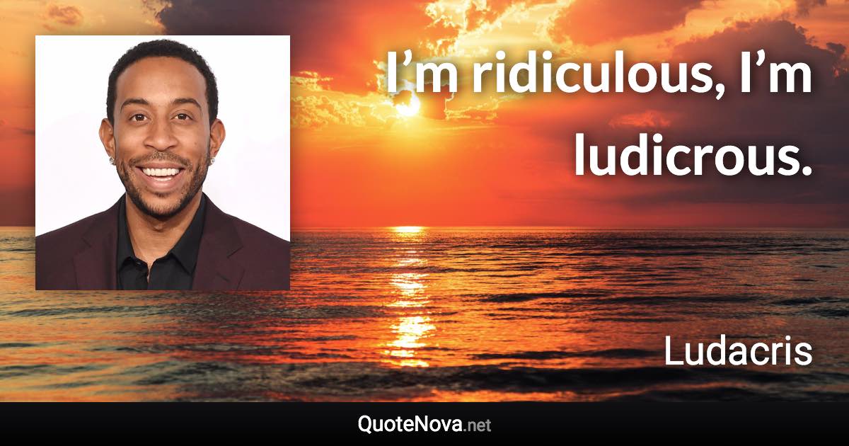 I’m ridiculous, I’m ludicrous. - Ludacris quote