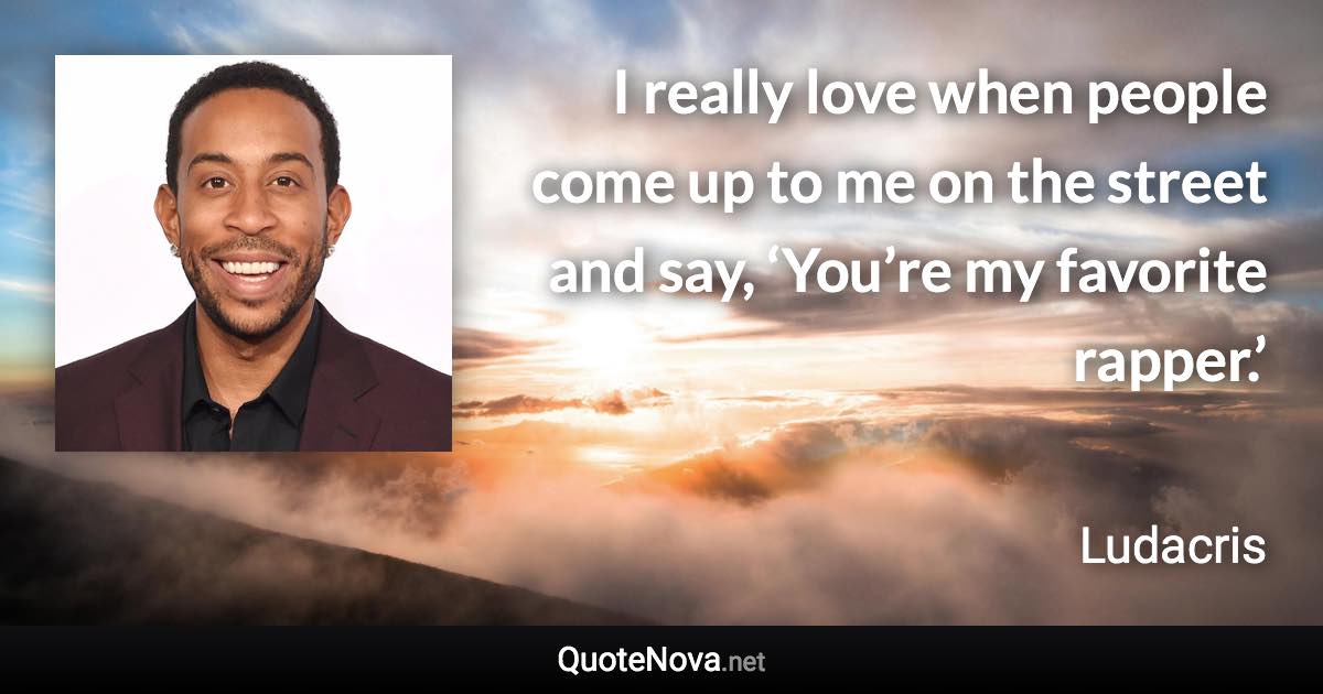 I really love when people come up to me on the street and say, ‘You’re my favorite rapper.’ - Ludacris quote