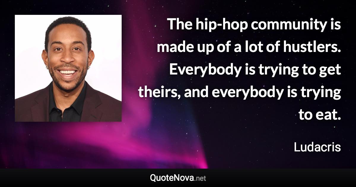 The hip-hop community is made up of a lot of hustlers. Everybody is trying to get theirs, and everybody is trying to eat. - Ludacris quote