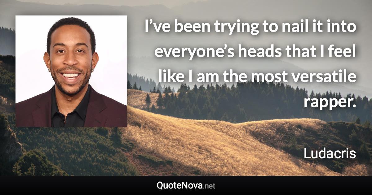 I’ve been trying to nail it into everyone’s heads that I feel like I am the most versatile rapper. - Ludacris quote