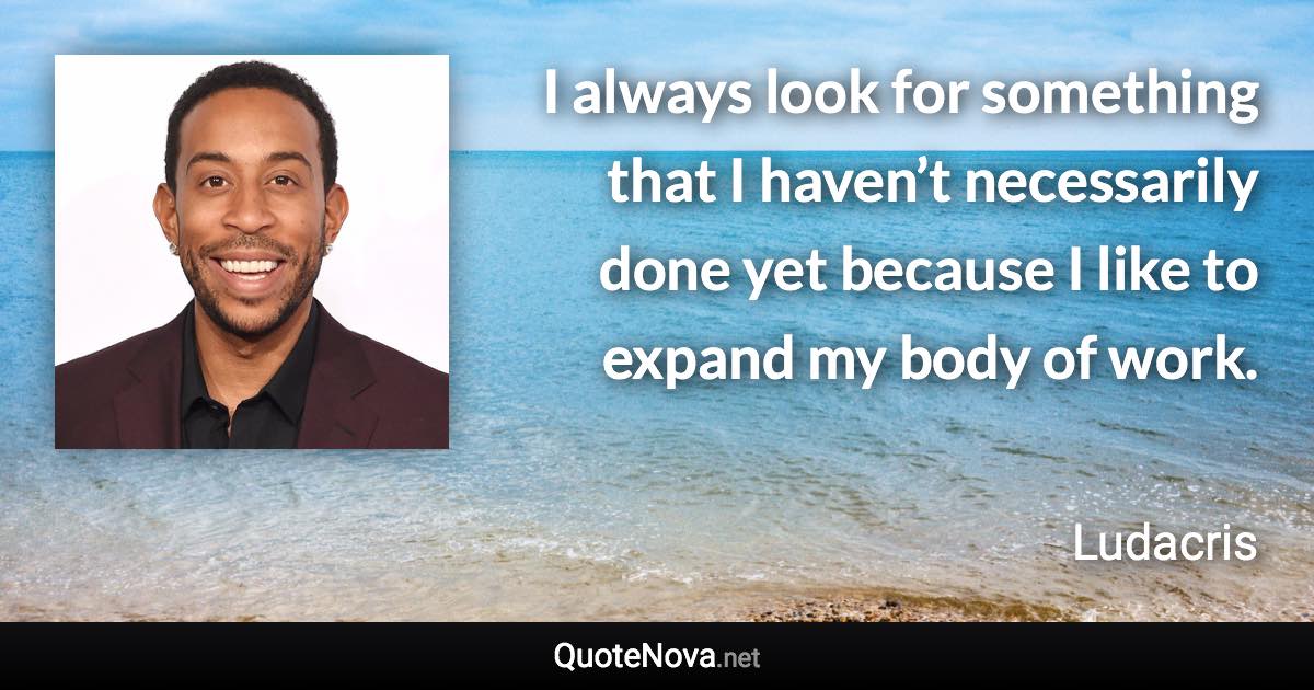 I always look for something that I haven’t necessarily done yet because I like to expand my body of work. - Ludacris quote