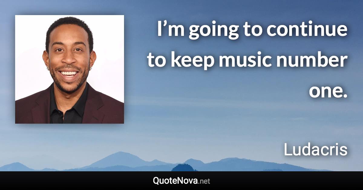 I’m going to continue to keep music number one. - Ludacris quote