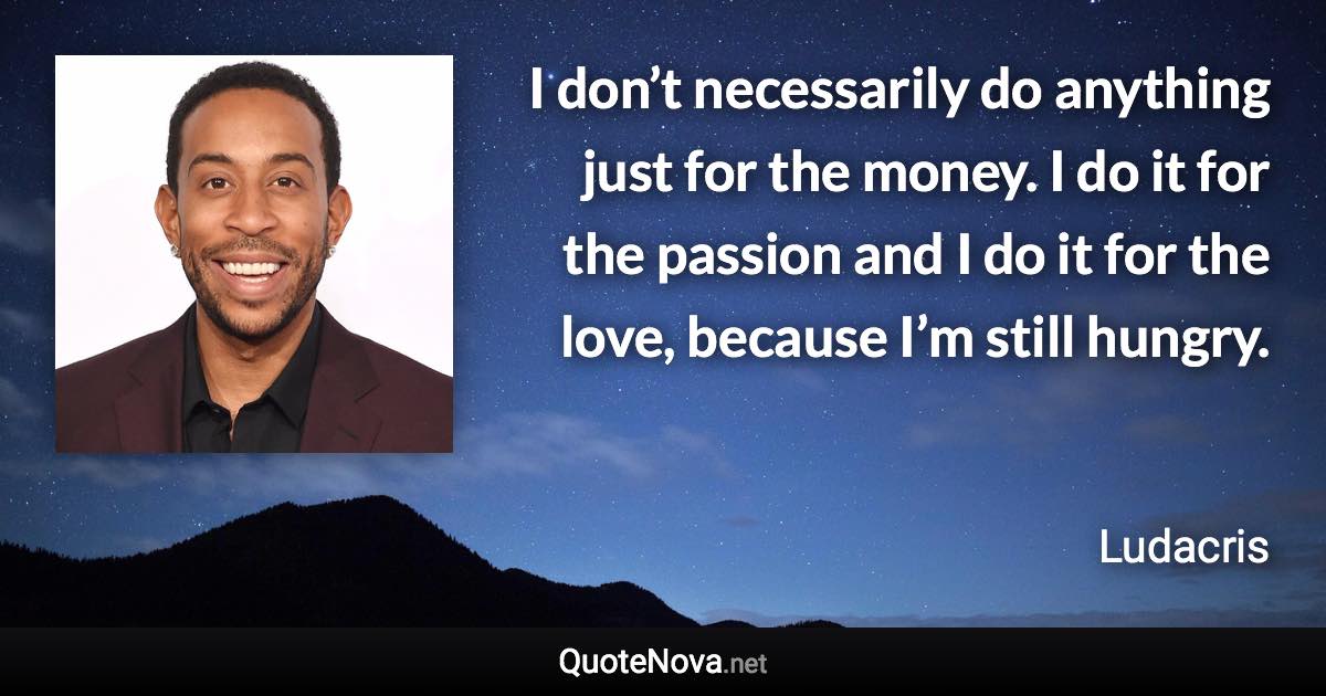 I don’t necessarily do anything just for the money. I do it for the passion and I do it for the love, because I’m still hungry. - Ludacris quote