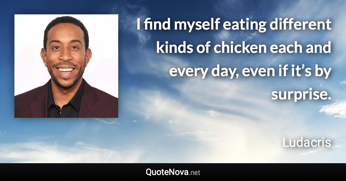 I find myself eating different kinds of chicken each and every day, even if it’s by surprise. - Ludacris quote