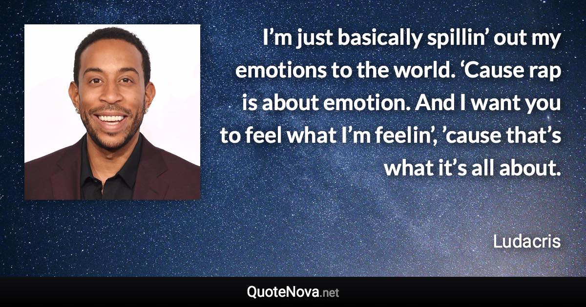 I’m just basically spillin’ out my emotions to the world. ‘Cause rap is about emotion. And I want you to feel what I’m feelin’, ’cause that’s what it’s all about. - Ludacris quote