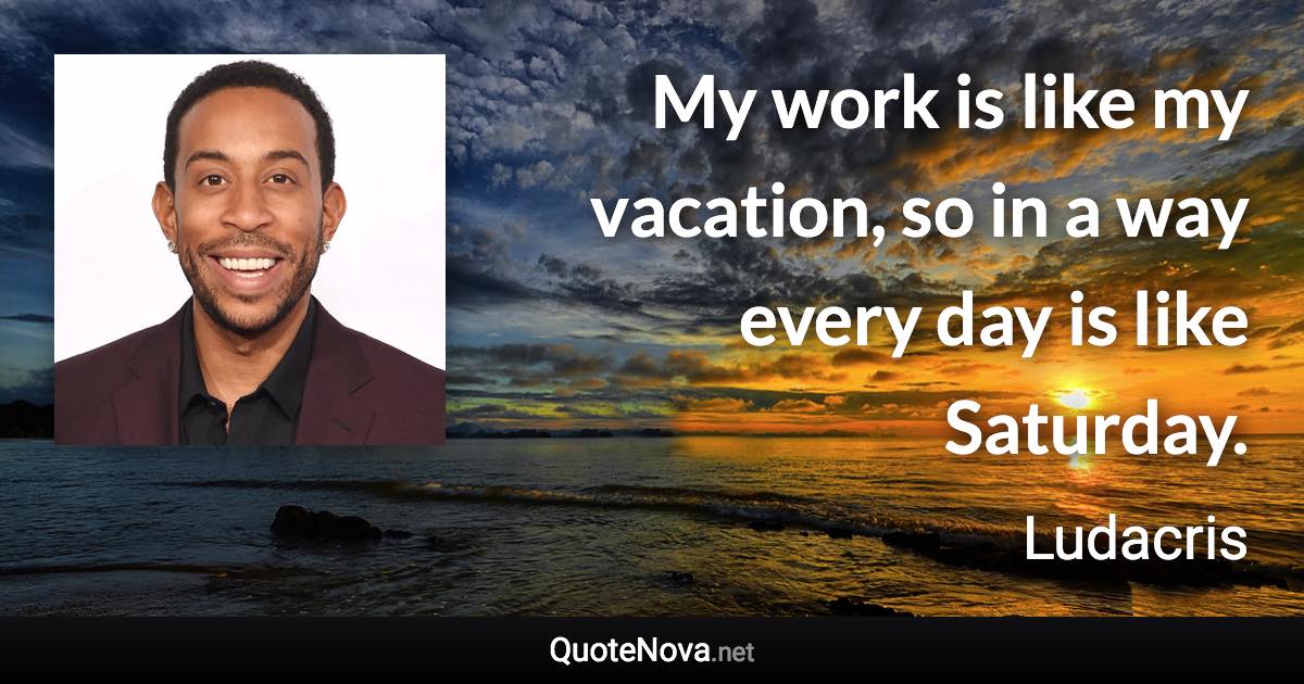 My work is like my vacation, so in a way every day is like Saturday. - Ludacris quote