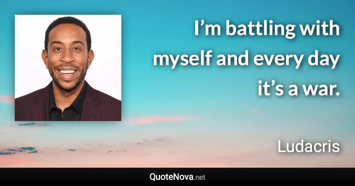 I’m battling with myself and every day it’s a war. - Ludacris quote
