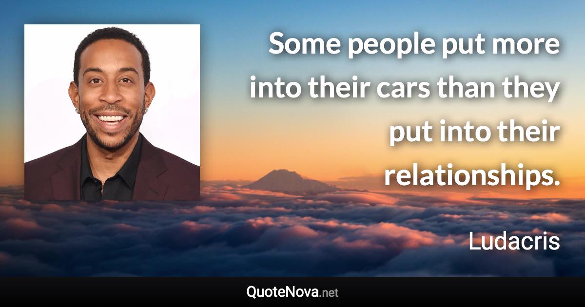 Some people put more into their cars than they put into their relationships. - Ludacris quote