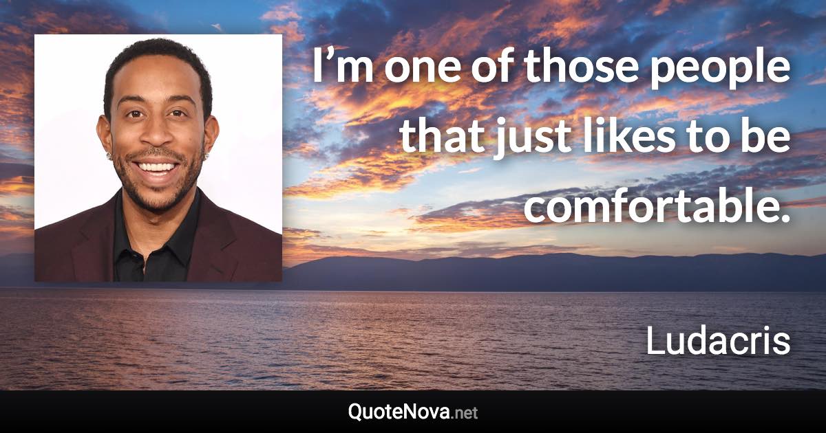 I’m one of those people that just likes to be comfortable. - Ludacris quote