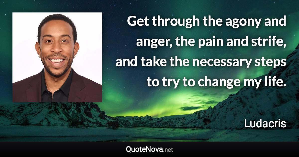 Get through the agony and anger, the pain and strife, and take the necessary steps to try to change my life. - Ludacris quote