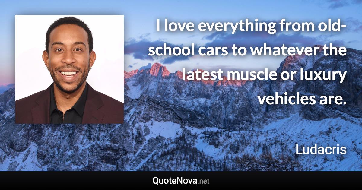I love everything from old-school cars to whatever the latest muscle or luxury vehicles are. - Ludacris quote