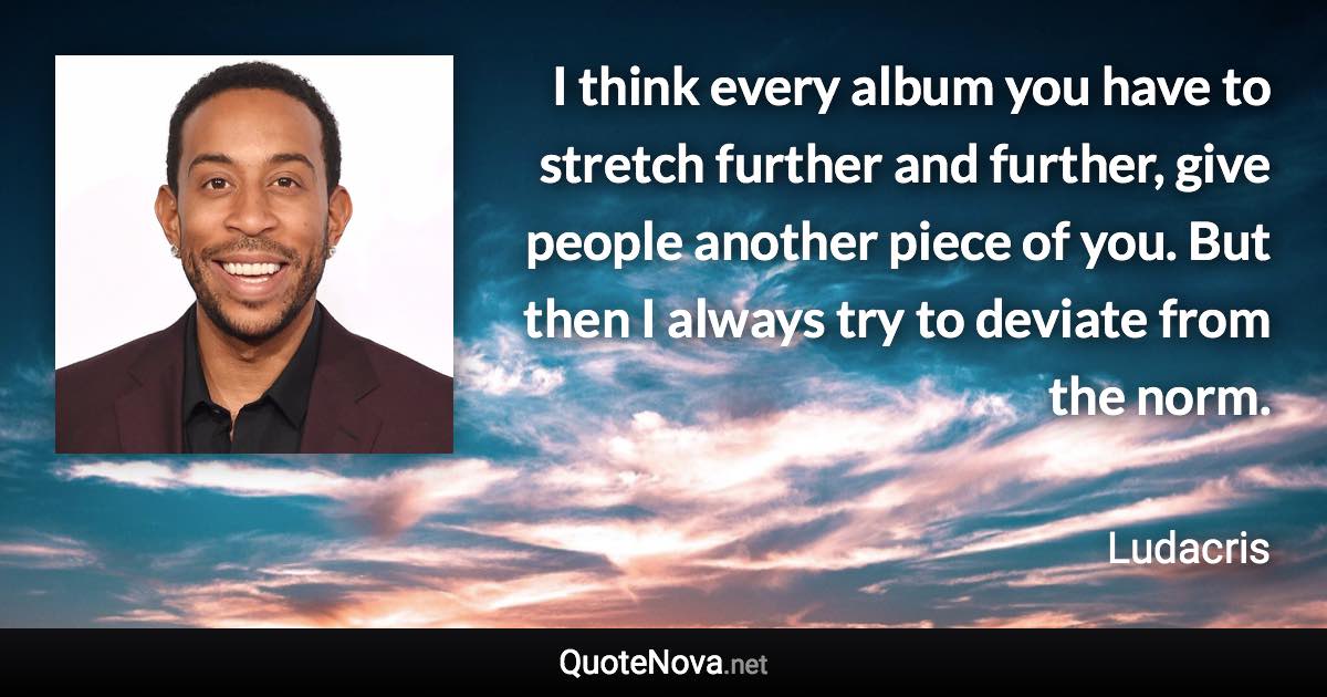 I think every album you have to stretch further and further, give people another piece of you. But then I always try to deviate from the norm. - Ludacris quote