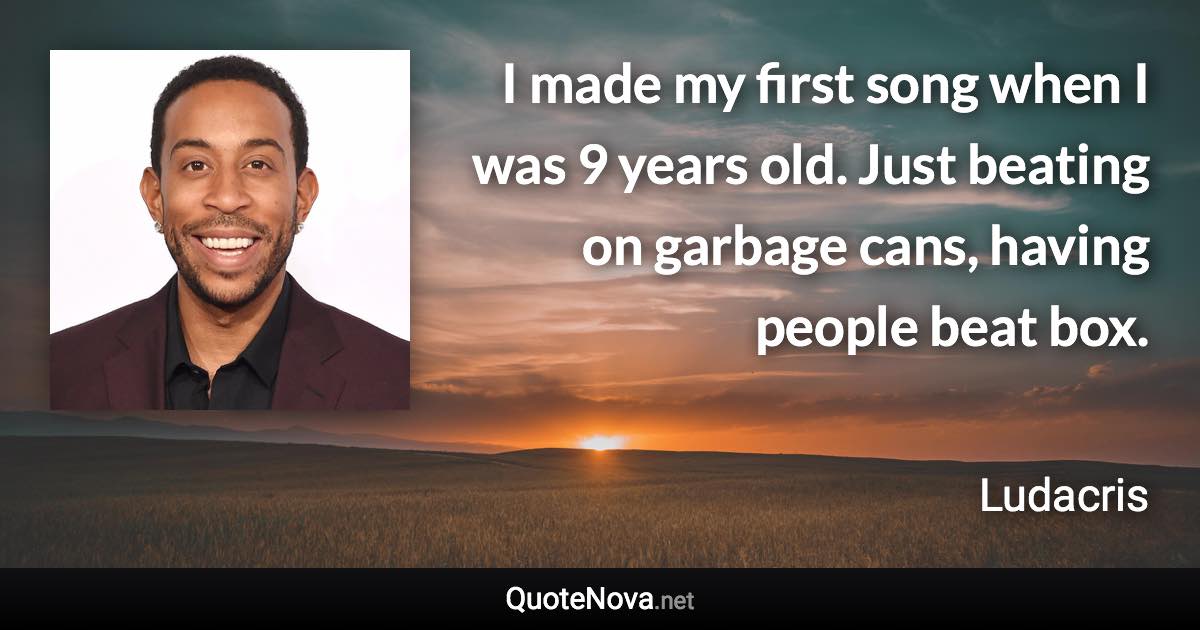 I made my first song when I was 9 years old. Just beating on garbage cans, having people beat box. - Ludacris quote